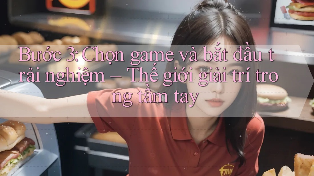 Bước 3: Chọn game và bắt đầu trải nghiệm – Thế giới giải trí trong tầm tay