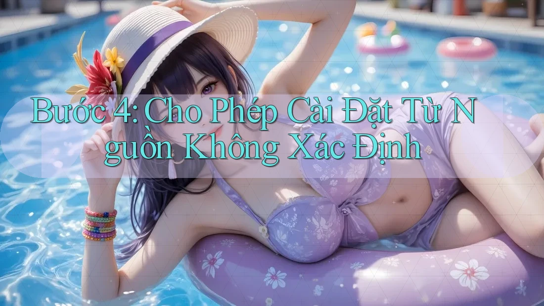 Bước 4: Cho Phép Cài Đặt Từ Nguồn Không Xác Định