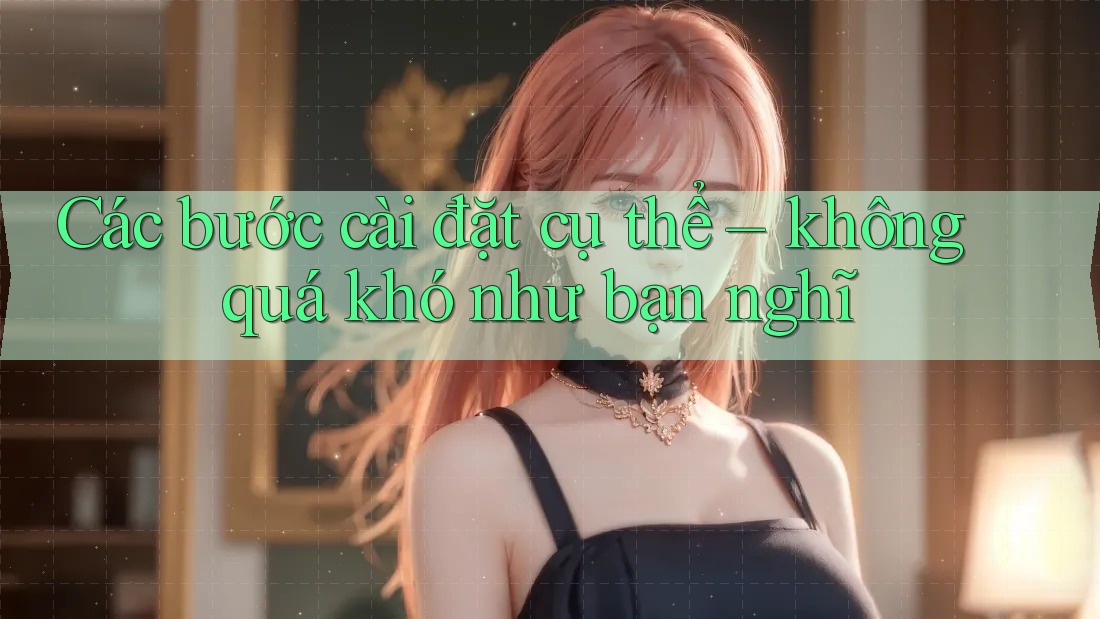 Các bước cài đặt cụ thể – không quá khó như bạn nghĩ