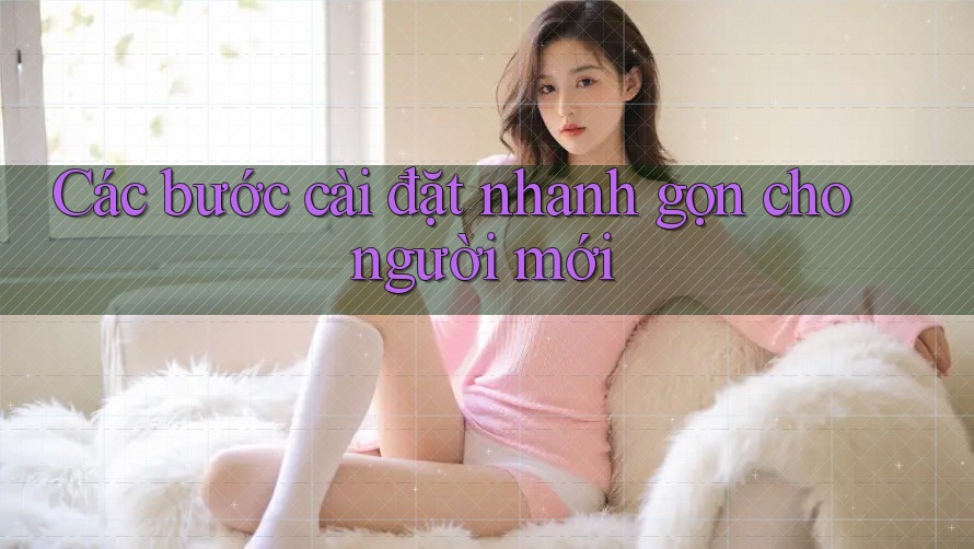 Các bước cài đặt nhanh gọn cho người mới