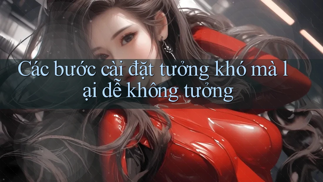 Các bước cài đặt tưởng khó mà lại dễ không tưởng