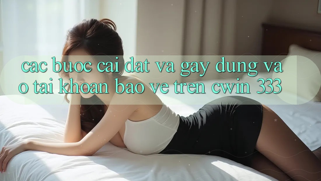 Các bước Cài đặt Và Gây dựng Vào tài khoản Bảo Vệ Trên Cwin 333
