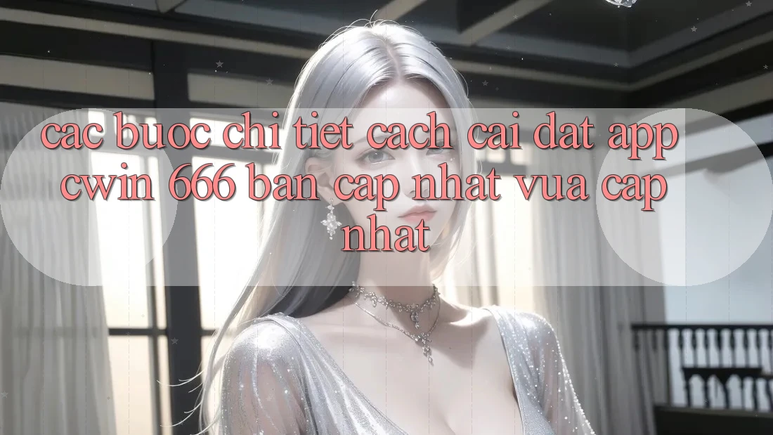 Các bước Chi Tiết Cách Cài Đặt App Cwin 666 Bản Cập Nhật Vừa cập nhật