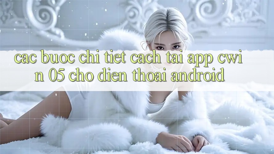 Các bước Chi Tiết Cách Tải App Cwin 05 Cho Điện Thoại Android