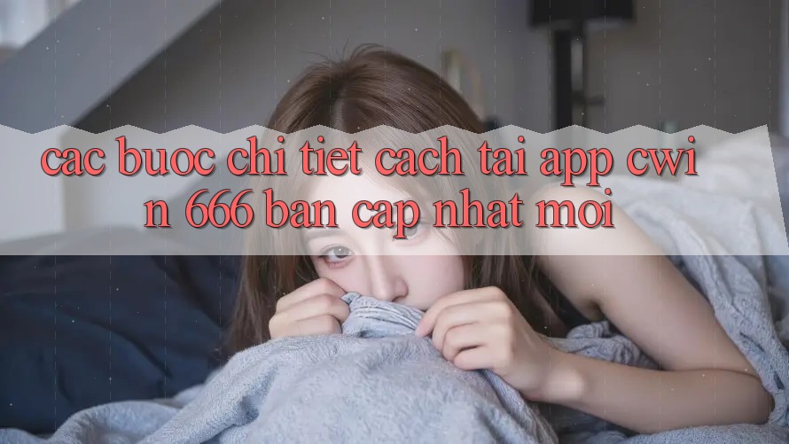 Các bước Chi Tiết Cách Tải App Cwin 666 Bản Cập Nhật Mới