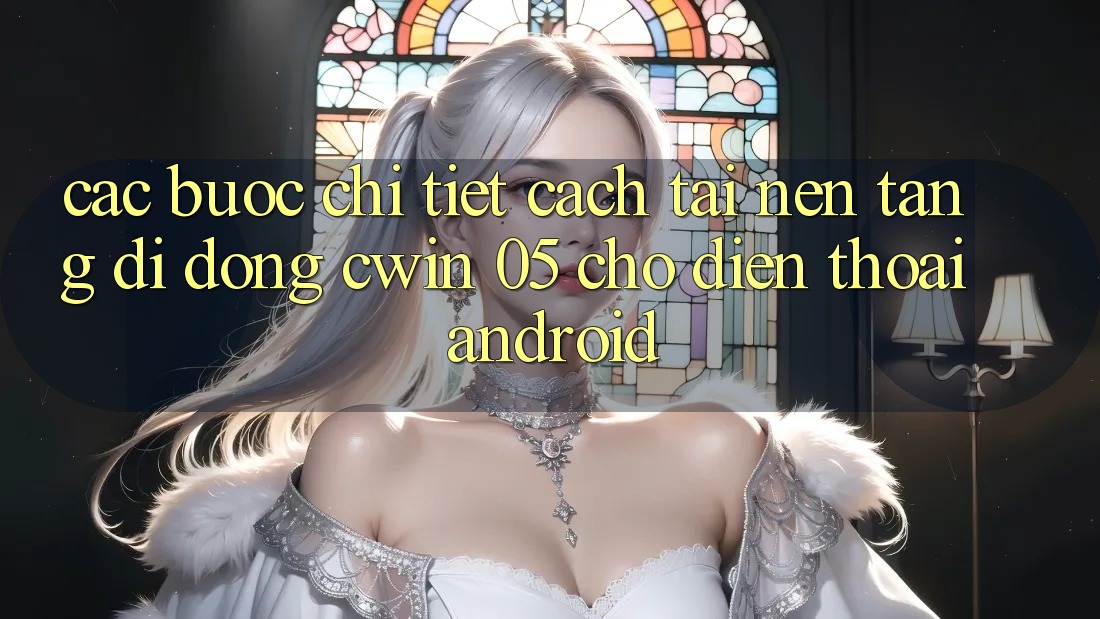 Các bước Chi Tiết Cách Tải Nền tảng di động Cwin 05 Cho Điện Thoại Android