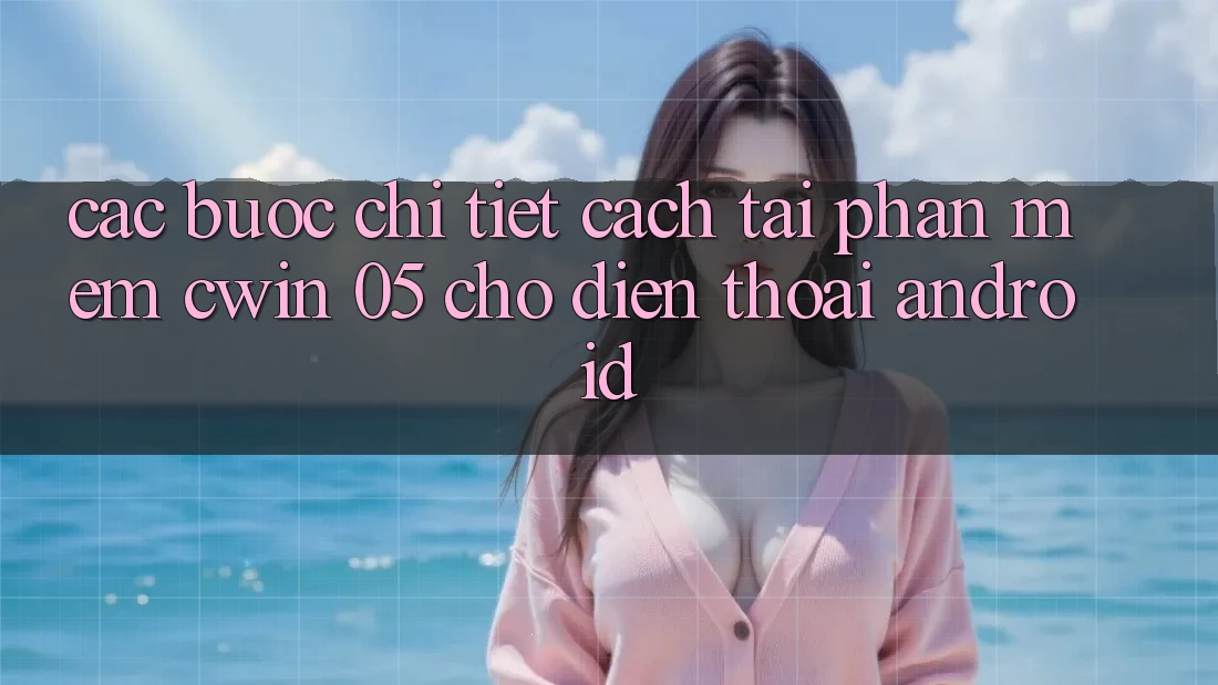 Các bước Chi Tiết Cách Tải Phần mềm Cwin 05 Cho Điện Thoại Android