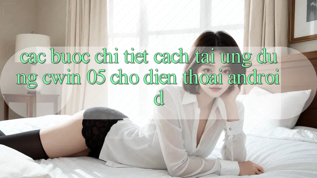 Các bước Chi Tiết Cách Tải Ứng dụng Cwin 05 Cho Điện Thoại Android