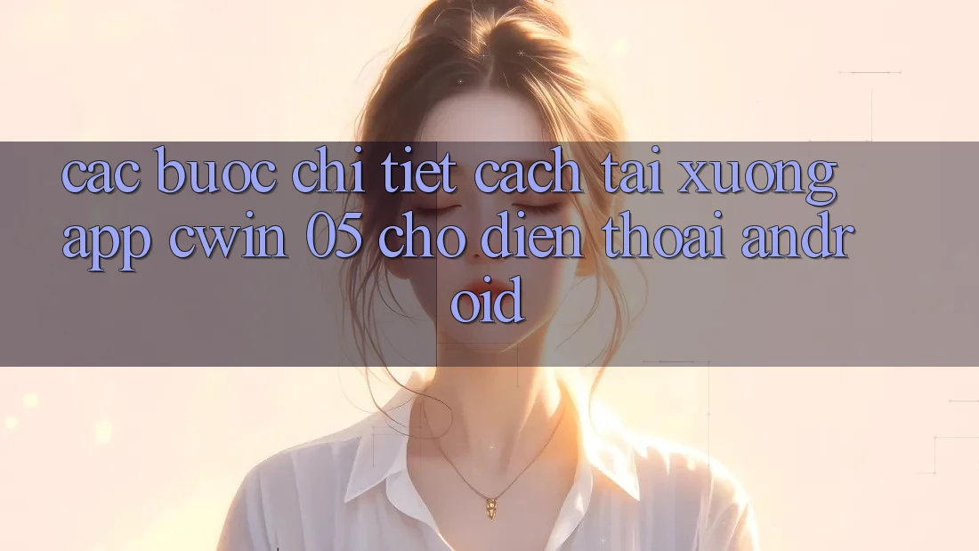 Các bước Chi Tiết Cách Tải xuống App Cwin 05 Cho Điện Thoại Android