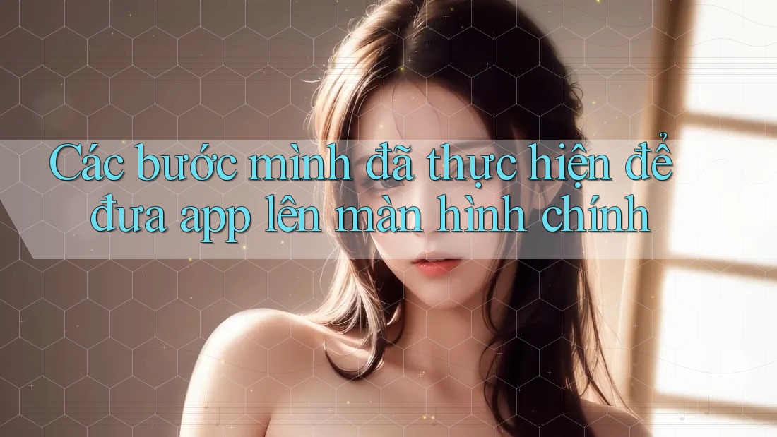 Các bước mình đã thực hiện để đưa app lên màn hình chính