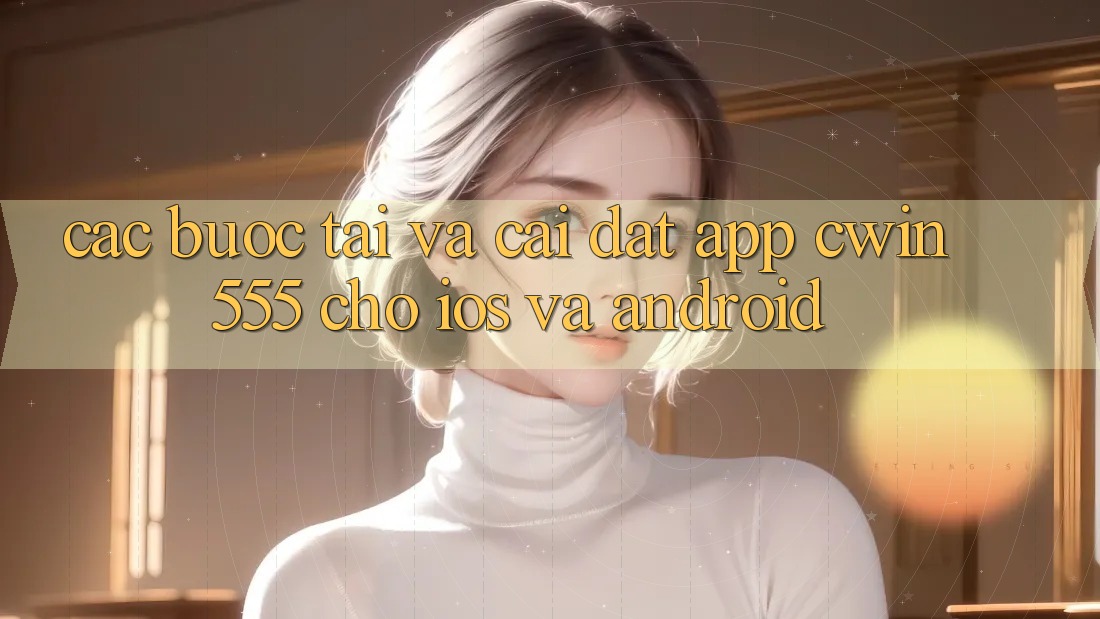 Các bước Tải Và Cài Đặt App Cwin 555 Cho iOS Và Android