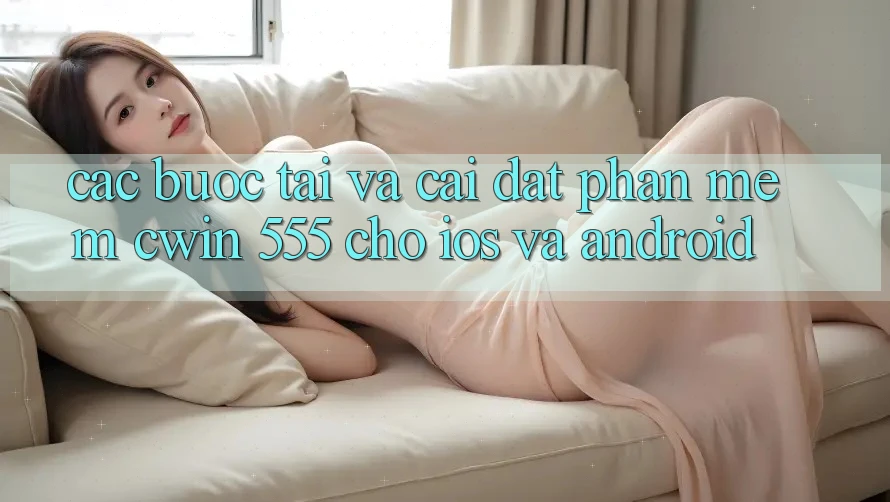 Các bước Tải Và Cài Đặt Phần mềm Cwin 555 Cho iOS Và Android