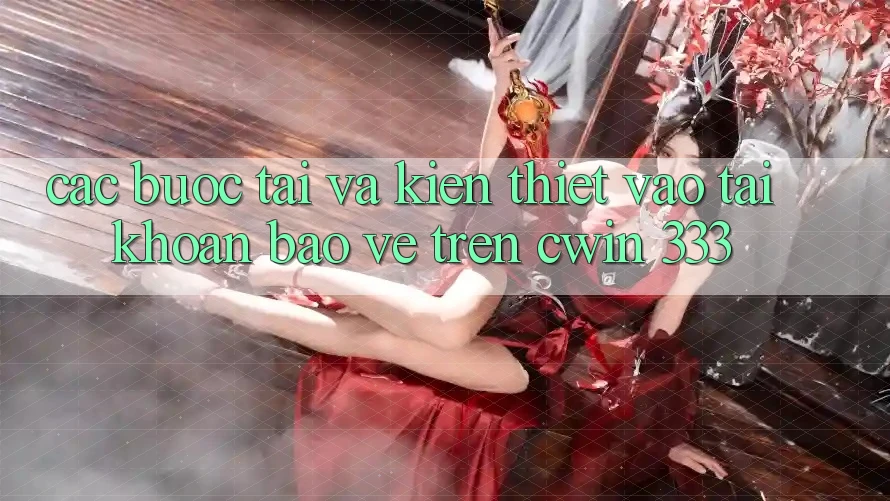 Các bước Tải Và Kiến thiết Vào tài khoản Bảo Vệ Trên Cwin 333