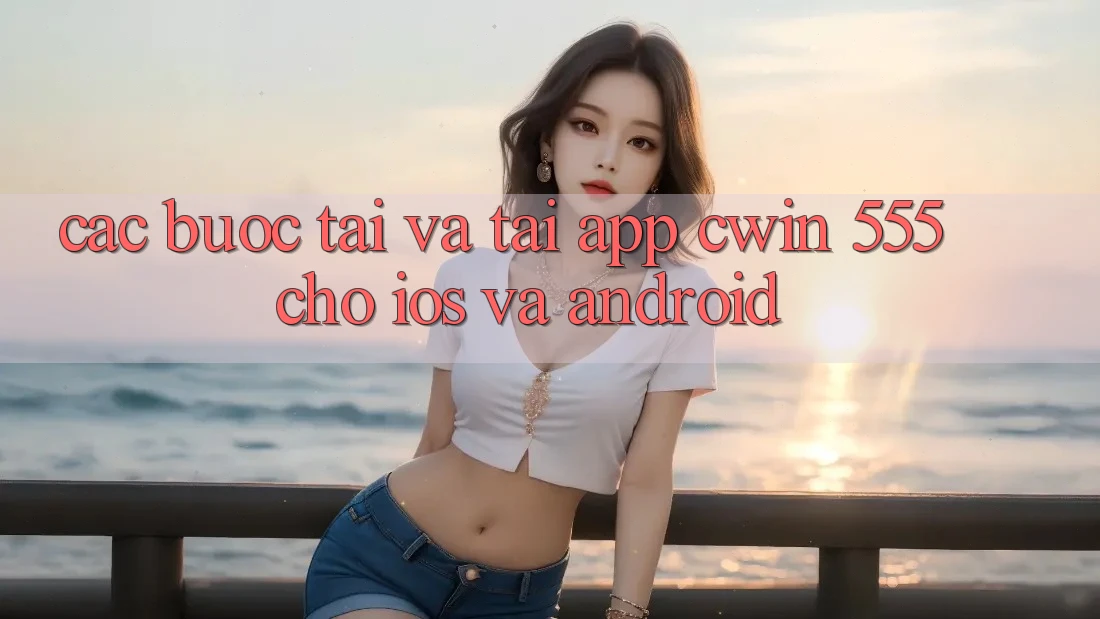 Các bước Tải Và Tải App Cwin 555 Cho iOS Và Android