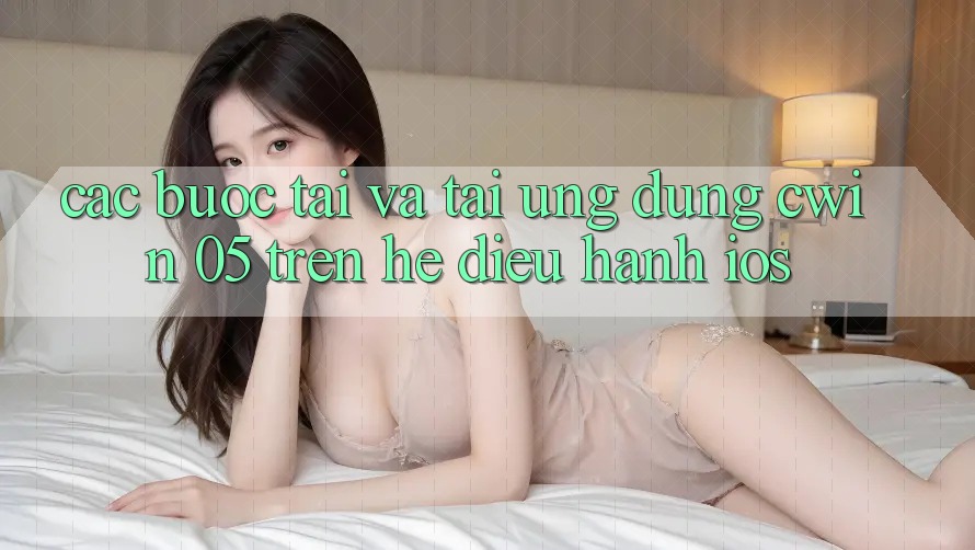 Các bước Tải Và Tải Ứng dụng Cwin 05 Trên Hệ Điều Hành iOS