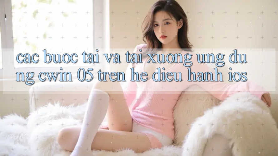 Các bước Tải Và Tải xuống Ứng dụng Cwin 05 Trên Hệ Điều Hành iOS