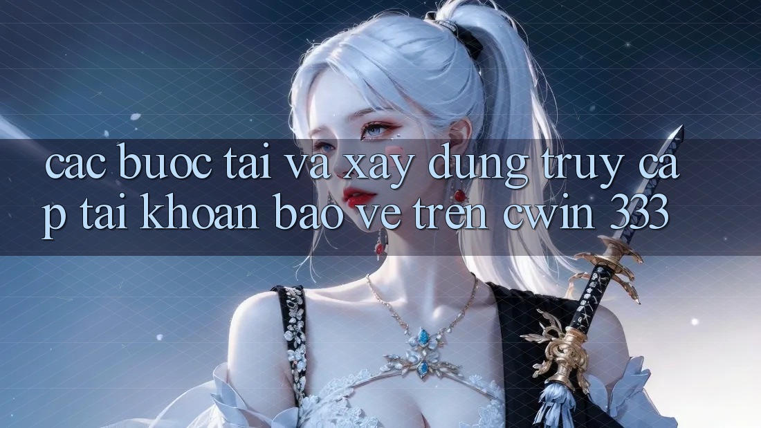 Các bước Tải Và Xây dựng Truy cập tài khoản Bảo Vệ Trên Cwin 333