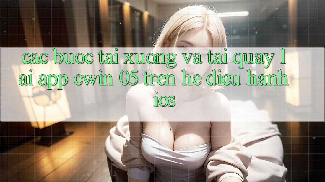 Các bước Tải xuống Và Tải quay lại App Cwin 05 Trên Hệ Điều Hành iOS