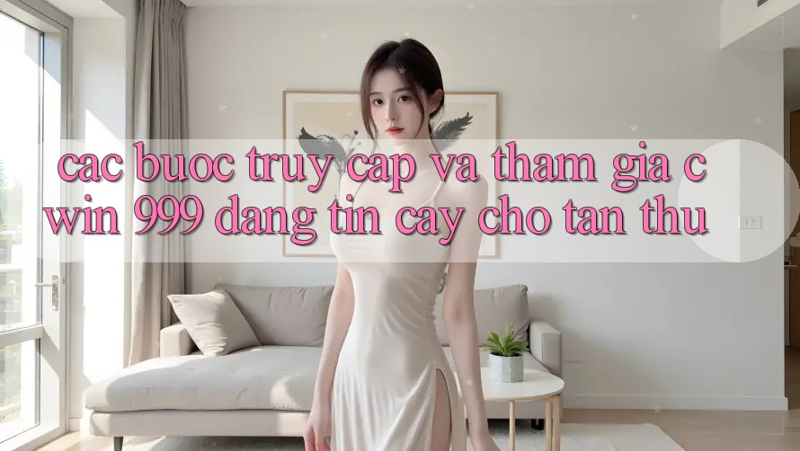 Các bước truy cập và tham gia Cwin 999 đáng tin cậy cho tân thủ