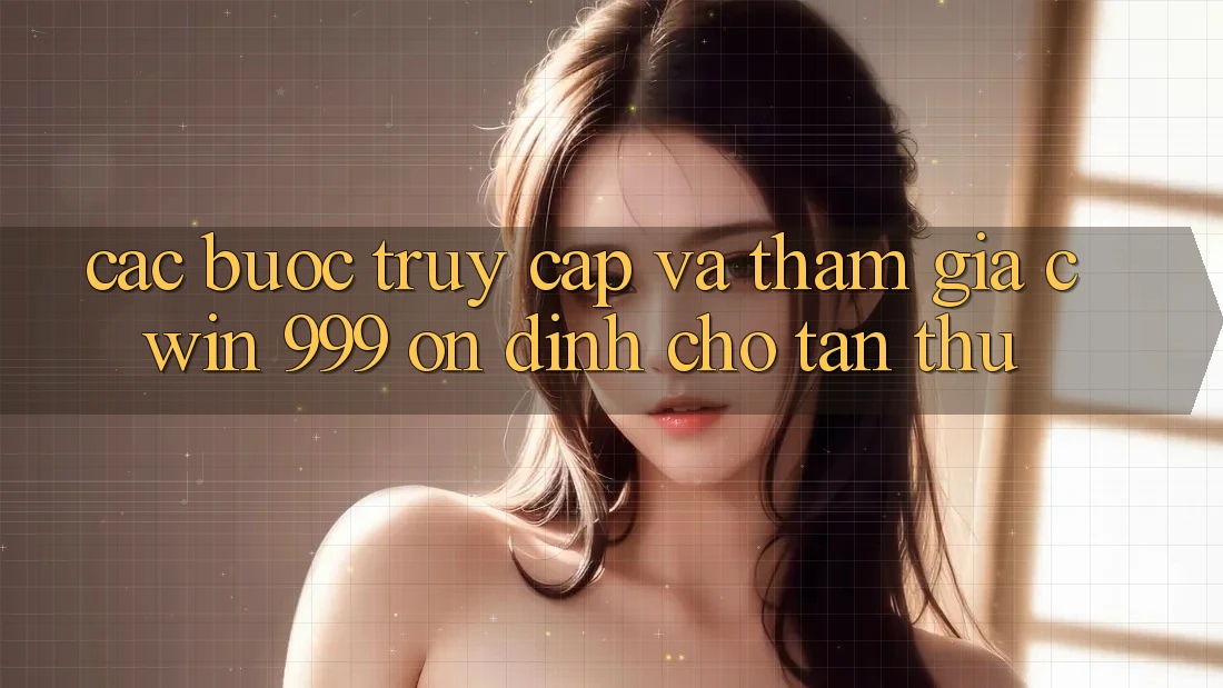 Các bước truy cập và tham gia Cwin 999 ổn định cho tân thủ