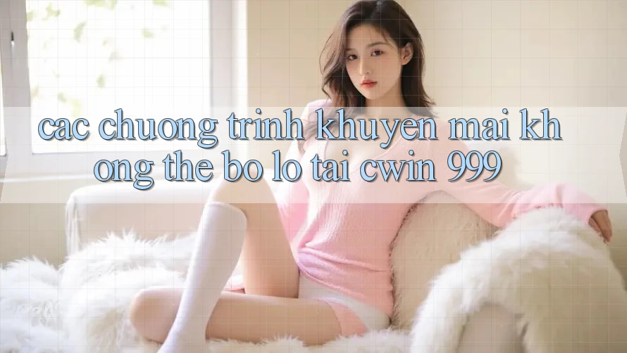 Các chương trình khuyến mãi không thể bỏ lỡ tại Cwin 999