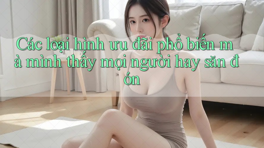 Các loại hình ưu đãi phổ biến mà mình thấy mọi người hay săn đón