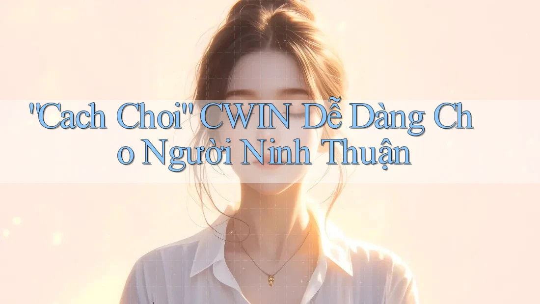 “Cach Choi” CWIN Dễ Dàng Cho Người Ninh Thuận