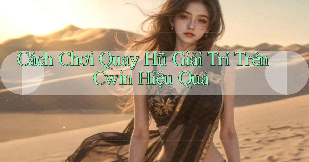 cách chơi quay hũ giải trí trên cwin hiệu quả
