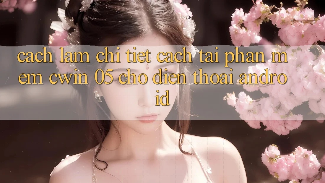 Cách làm Chi Tiết Cách Tải Phần mềm Cwin 05 Cho Điện Thoại Android