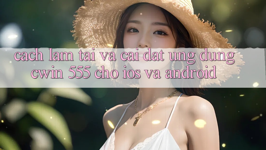 Cách làm Tải Và Cài Đặt Ứng dụng Cwin 555 Cho iOS Và Android