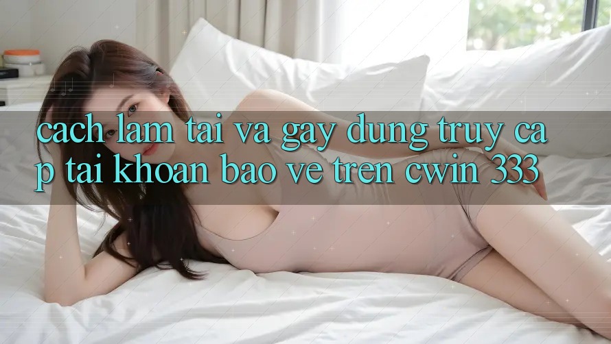 Cách làm Tải Và Gây dựng Truy cập tài khoản Bảo Vệ Trên Cwin 333
