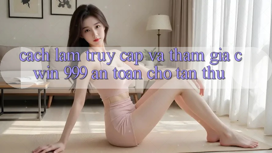Cách làm truy cập và tham gia Cwin 999 an toàn cho tân thủ