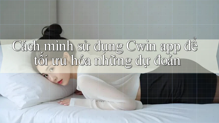 Cách mình sử dụng Cwin app để tối ưu hóa những dự đoán