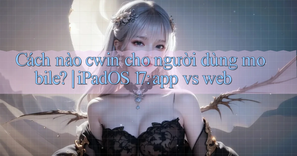 Cách nào cwin cho người dùng mobile iPadOS 17 app vs web