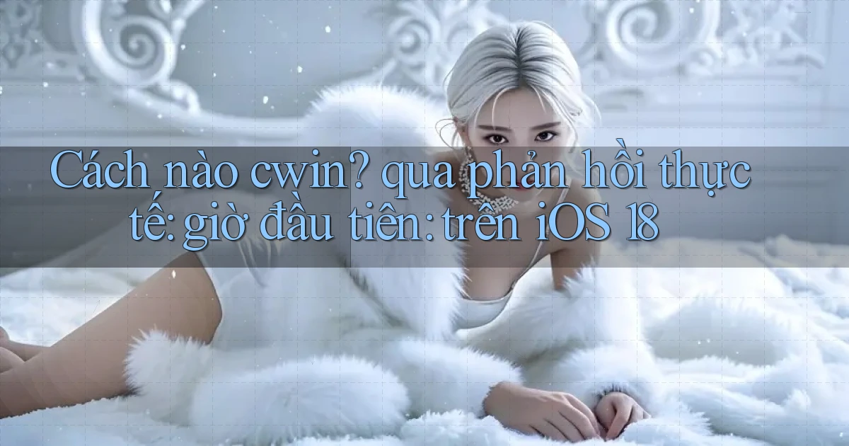 Cách nào cwin qua phản hồi thực tế giờ đầu tiên trên iOS 18