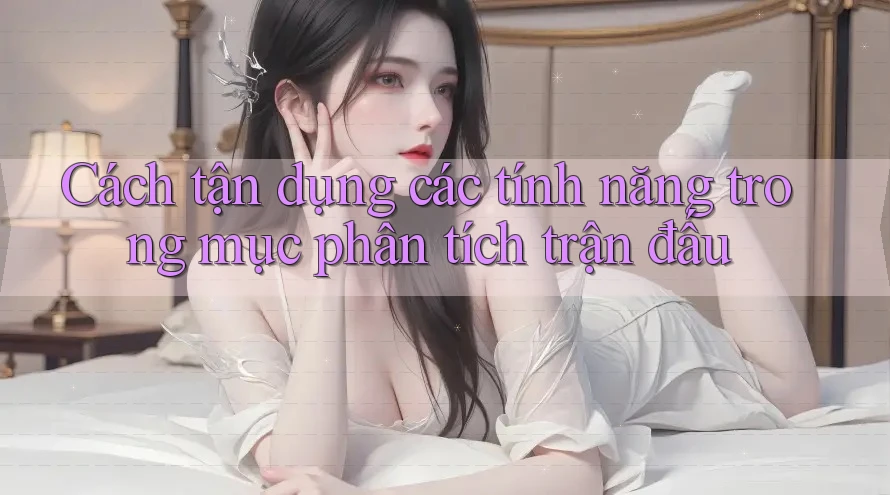 Cách tận dụng các tính năng trong mục phân tích trận đấu