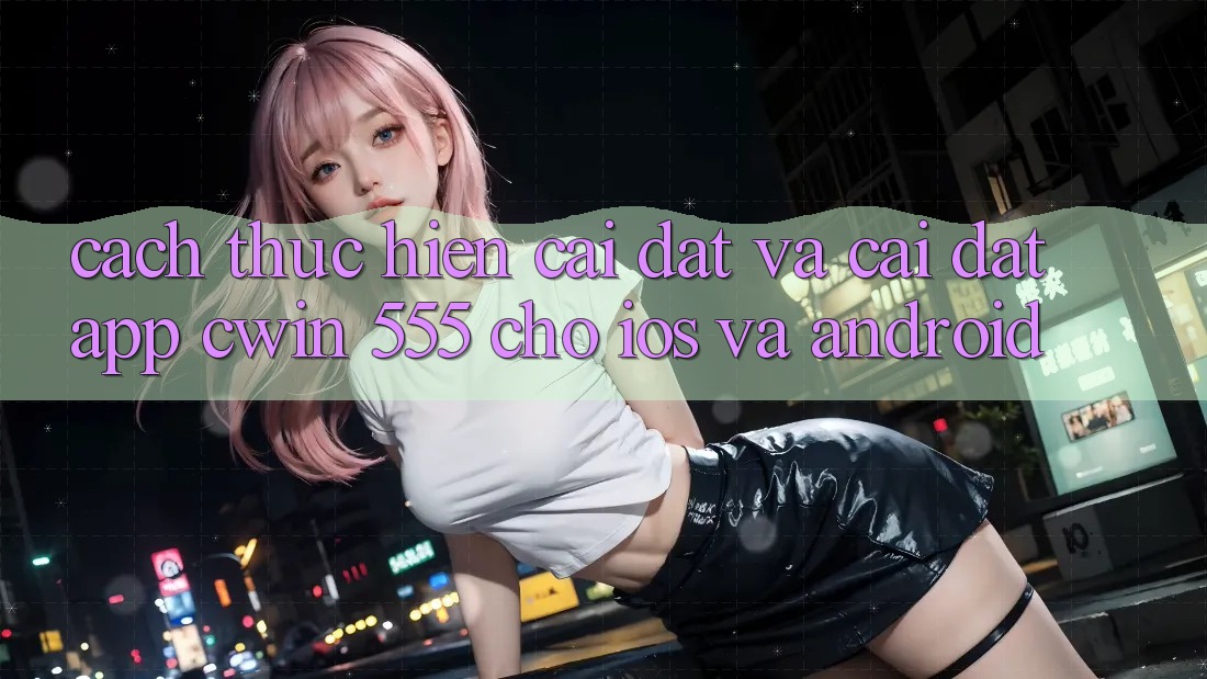 Cách thực hiện Cài đặt Và Cài Đặt App Cwin 555 Cho iOS Và Android