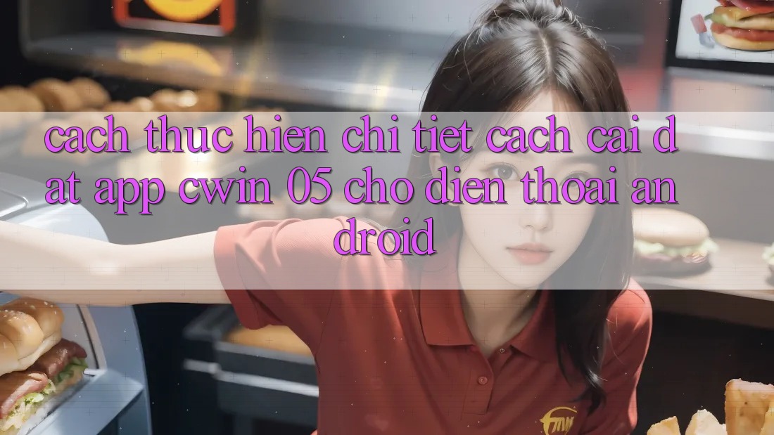 Cách thực hiện Chi Tiết Cách Cài đặt App Cwin 05 Cho Điện Thoại Android