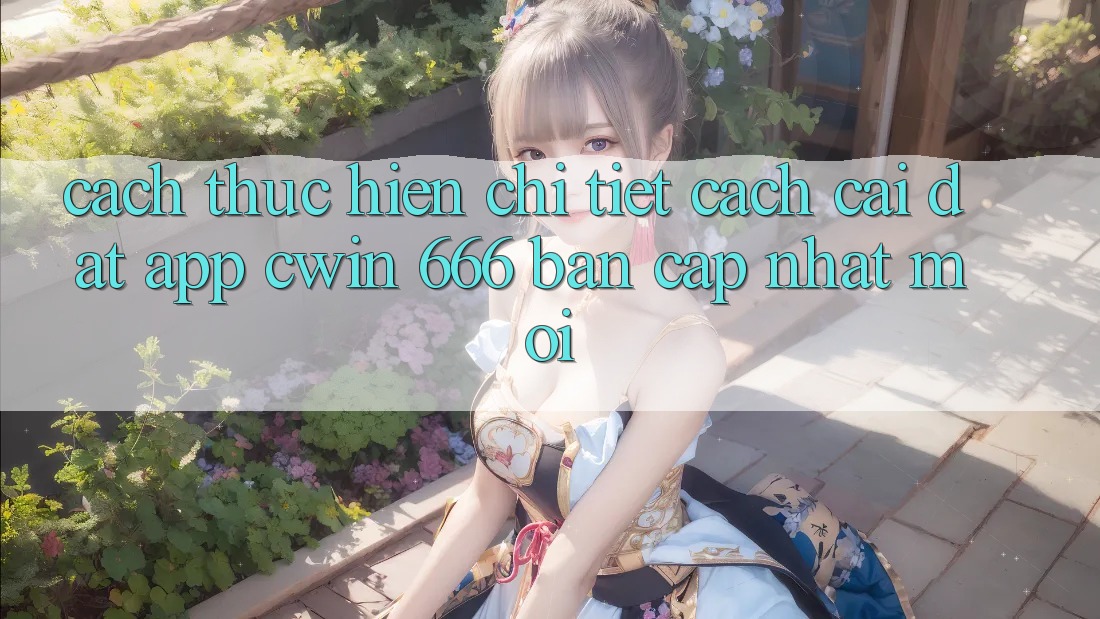 Cách thực hiện Chi Tiết Cách Cài đặt App Cwin 666 Bản Cập Nhật Mới