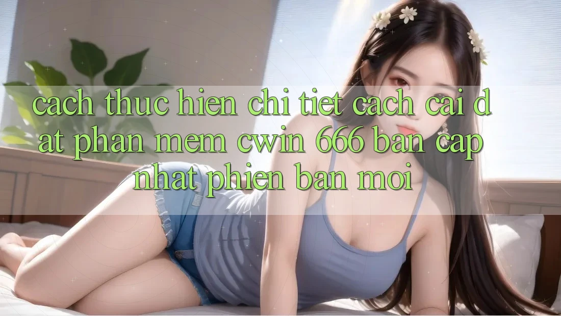 Cách thực hiện Chi Tiết Cách Cài Đặt Phần mềm Cwin 666 Bản Cập Nhật Phiên bản mới