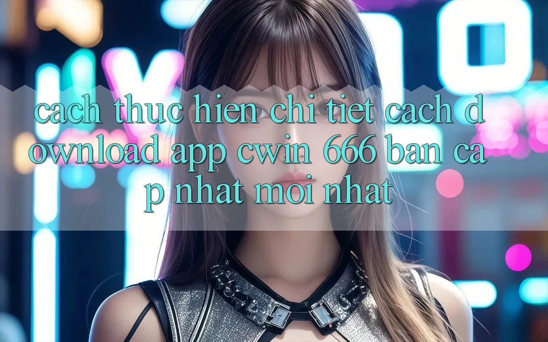 Cách thực hiện Chi Tiết Cách Download App Cwin 666 Bản Cập Nhật Mới nhất