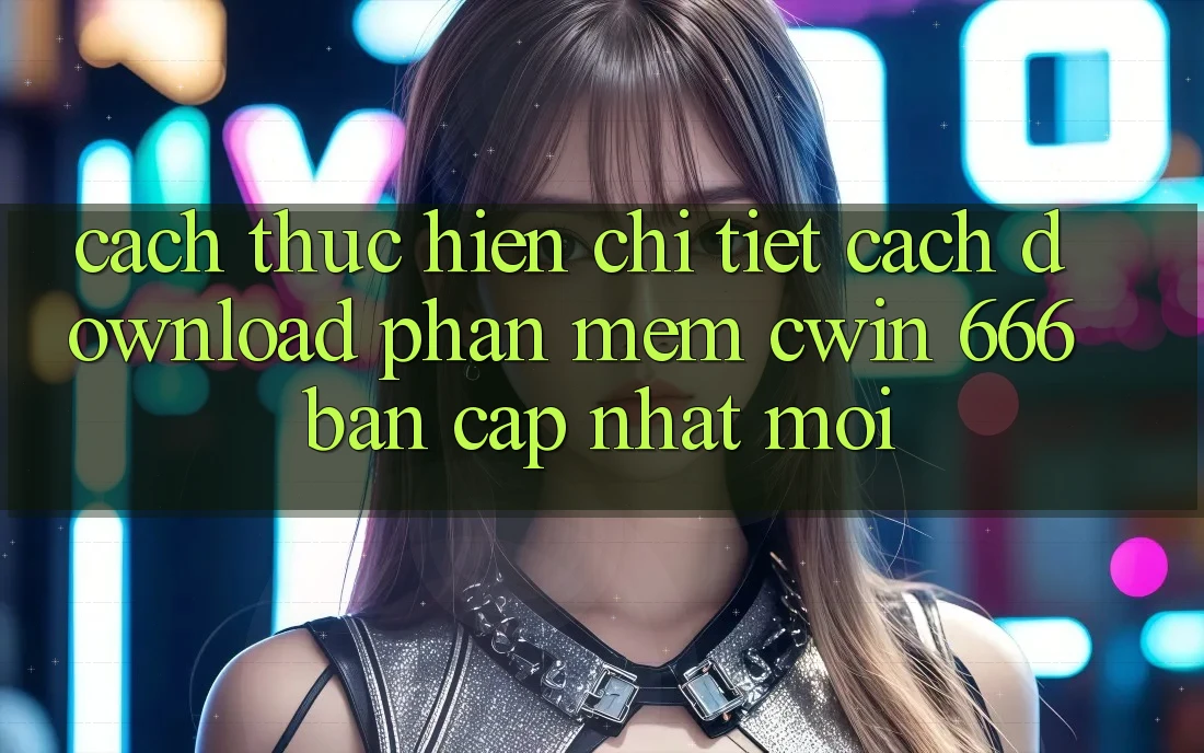 Cách thực hiện Chi Tiết Cách Download Phần mềm Cwin 666 Bản Cập Nhật Mới