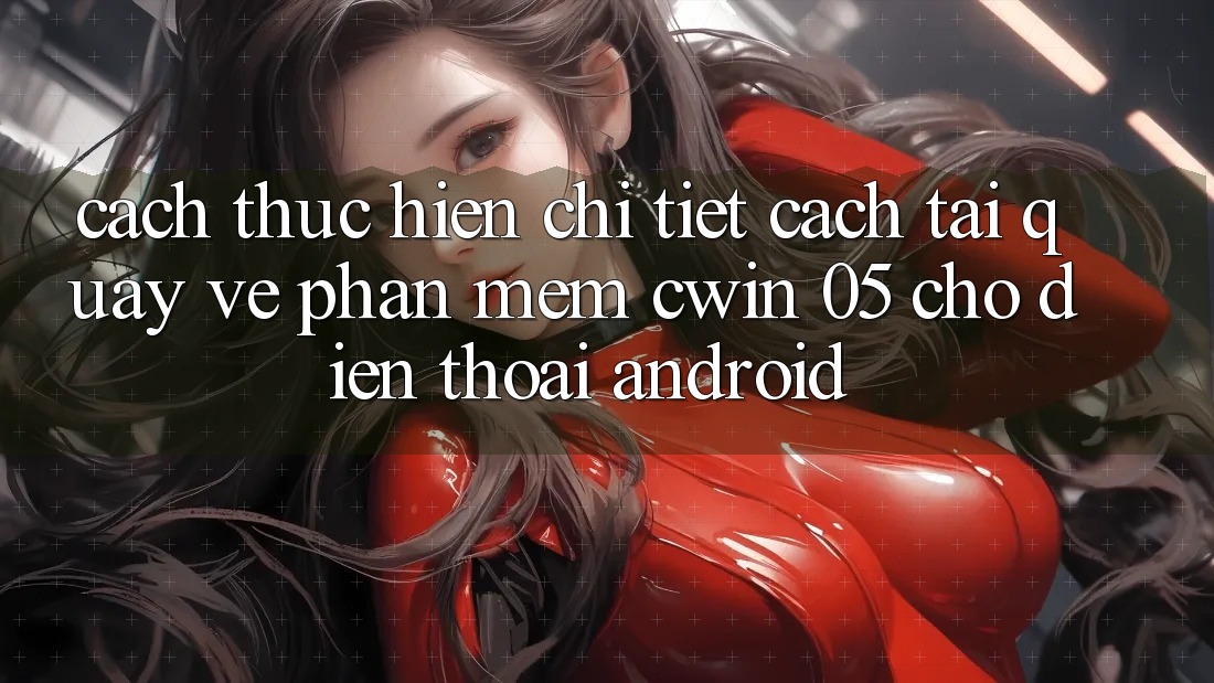 Cách thực hiện Chi Tiết Cách Tải quay về Phần mềm Cwin 05 Cho Điện Thoại Android