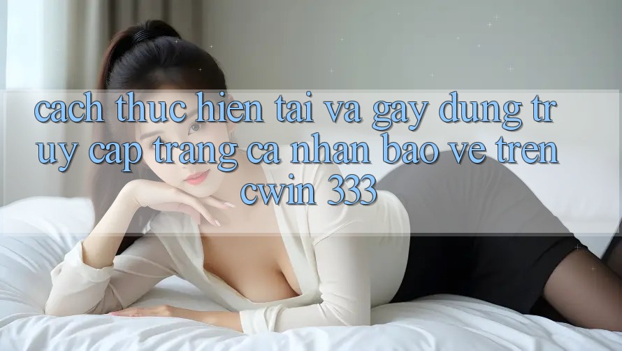 Cách thực hiện Tải Và Gây dựng Truy cập trang cá nhân Bảo Vệ Trên Cwin 333