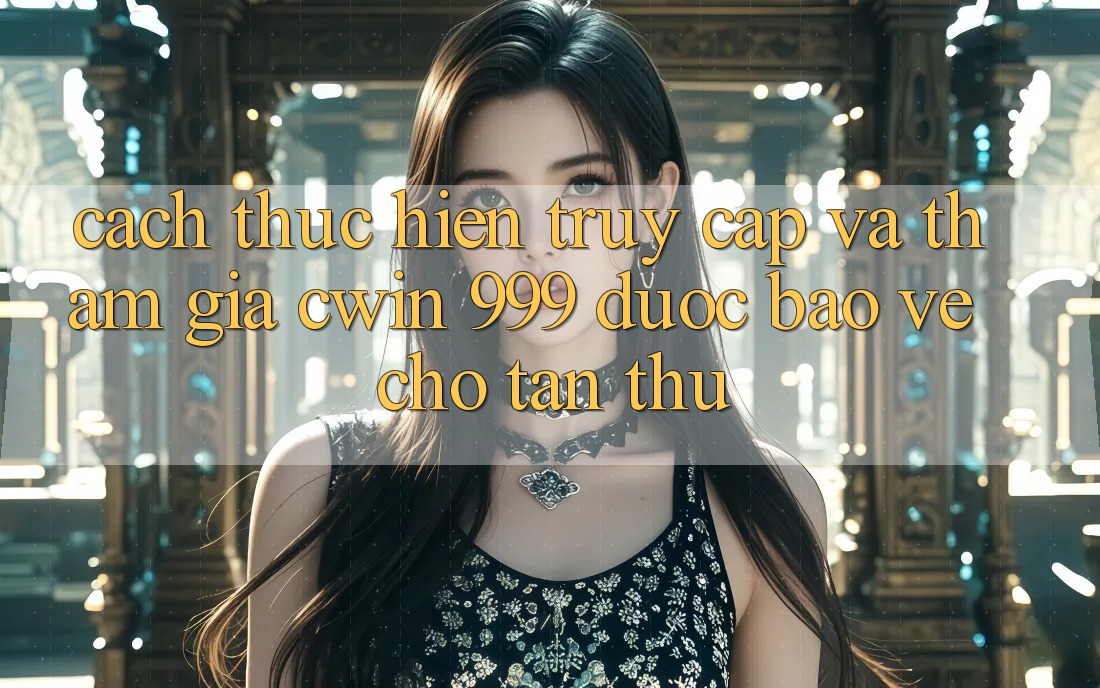 Cách thực hiện truy cập và tham gia Cwin 999 được bảo vệ cho tân thủ