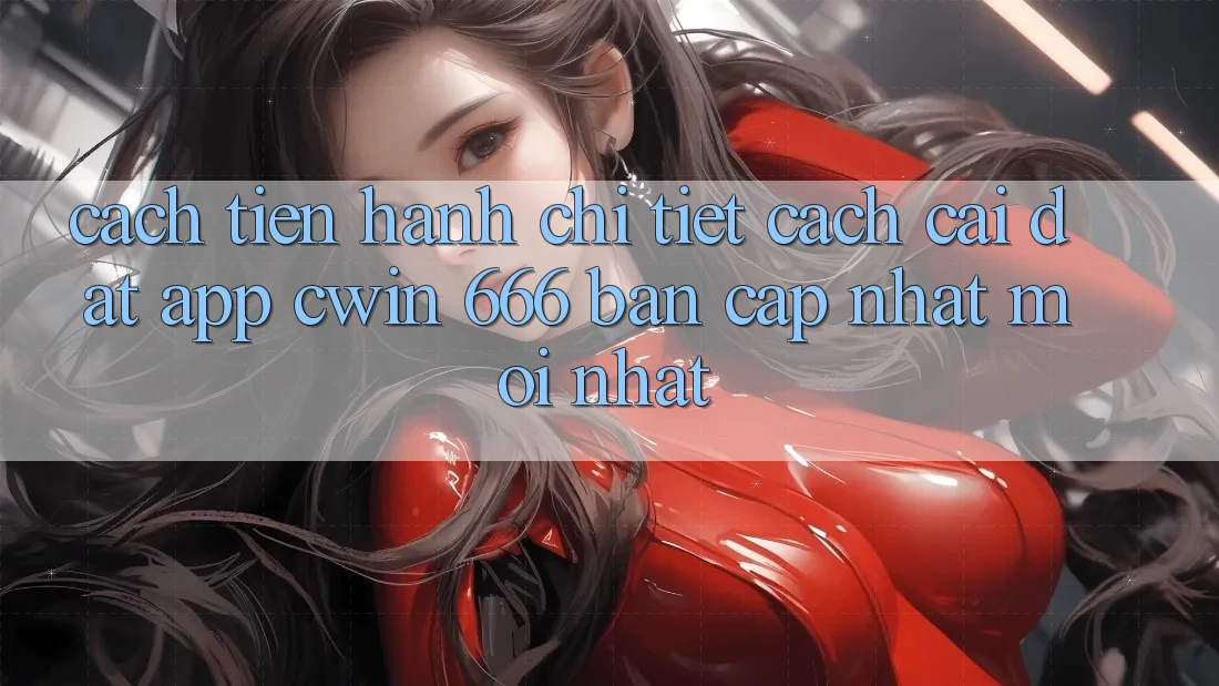 Cách tiến hành Chi Tiết Cách Cài Đặt App Cwin 666 Bản Cập Nhật Mới nhất