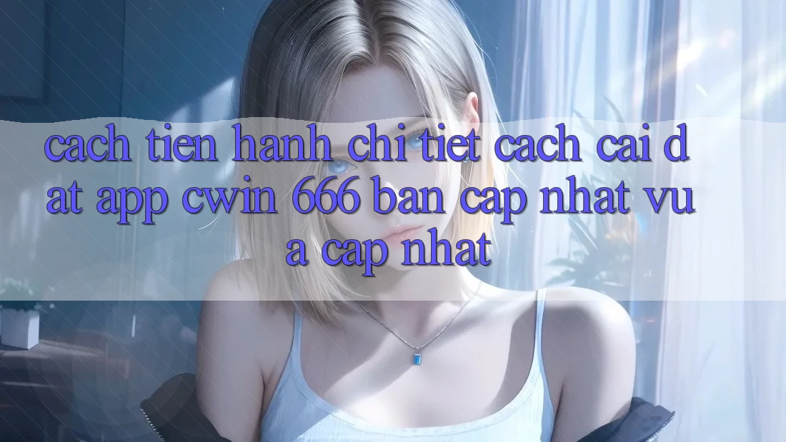 Cách tiến hành Chi Tiết Cách Cài Đặt App Cwin 666 Bản Cập Nhật Vừa cập nhật