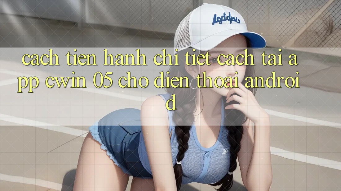 Cách tiến hành Chi Tiết Cách Tải App Cwin 05 Cho Điện Thoại Android