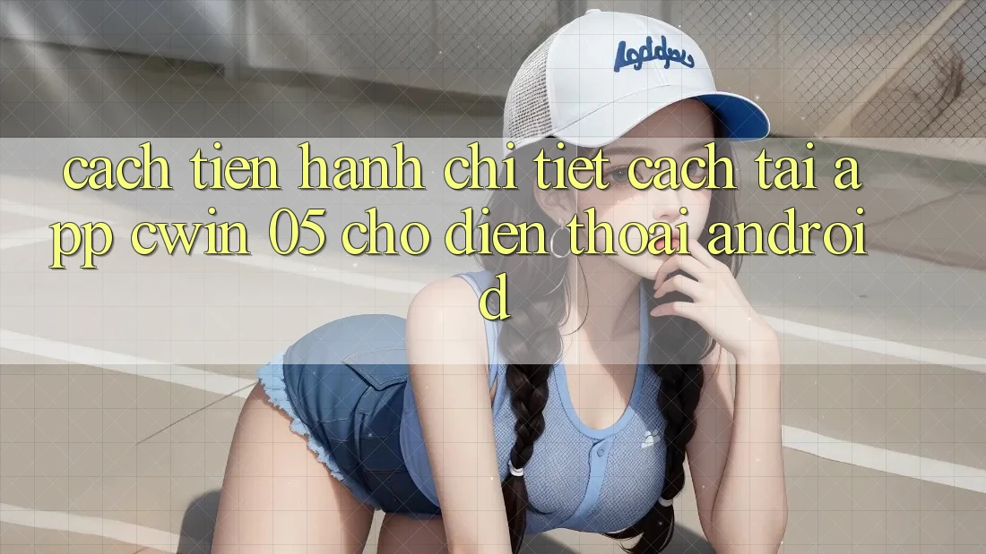 Cách tiến hành Chi Tiết Cách Tải App Cwin 05 Cho Điện Thoại Android