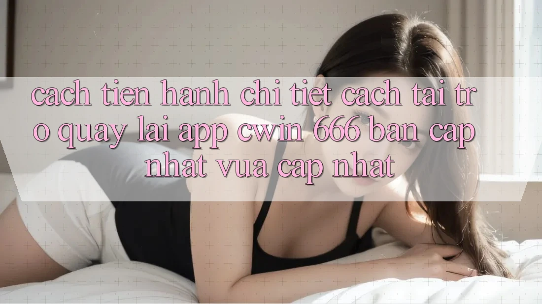 Cách tiến hành Chi Tiết Cách Tải trở quay lại App Cwin 666 Bản Cập Nhật Vừa cập nhật